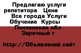Предлагаю услуги репетитора › Цена ­ 1 000 - Все города Услуги » Обучение. Курсы   . Пензенская обл.,Заречный г.